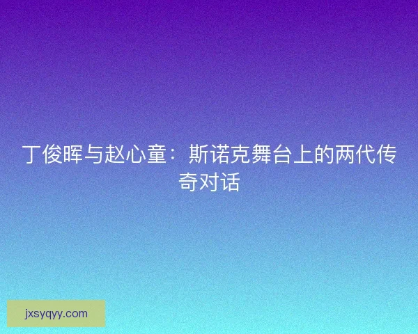 丁俊晖与赵心童：斯诺克舞台上的两代传奇对话