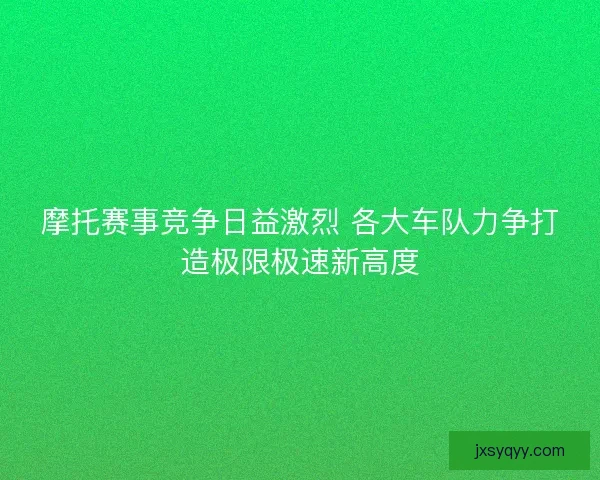 摩托赛事竞争日益激烈 各大车队力争打造极限极速新高度