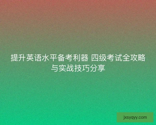 提升英语水平备考利器 四级考试全攻略与实战技巧分享