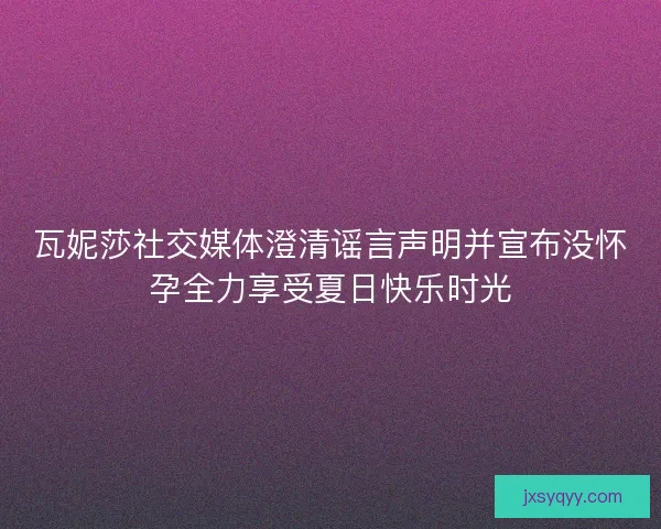 瓦妮莎社交媒体澄清谣言声明并宣布没怀孕全力享受夏日快乐时光