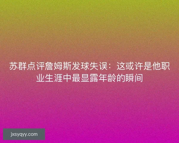 苏群点评詹姆斯发球失误：这或许是他职业生涯中最显露年龄的瞬间