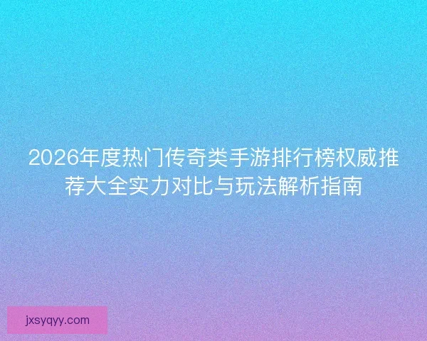 2026年度热门传奇类手游排行榜权威推荐大全实力对比与玩法解析指南