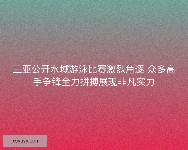 三亚公开水域游泳比赛激烈角逐 众多高手争锋全力拼搏展现非凡实力
