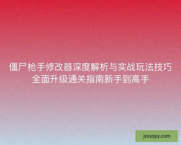 僵尸枪手修改器深度解析与实战玩法技巧全面升级通关指南新手到高手