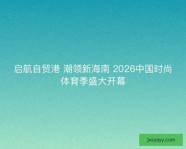 启航自贸港 潮领新海南 2026中国时尚体育季盛大开幕