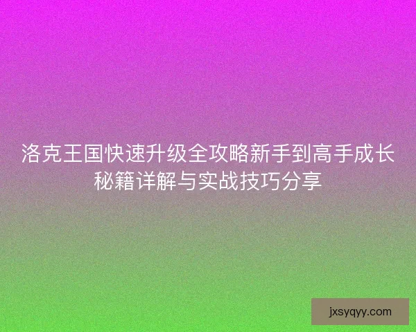 洛克王国快速升级全攻略新手到高手成长秘籍详解与实战技巧分享