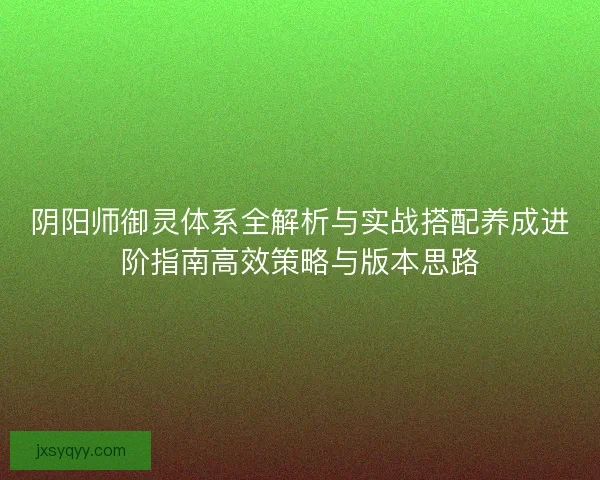 阴阳师御灵体系全解析与实战搭配养成进阶指南高效策略与版本思路