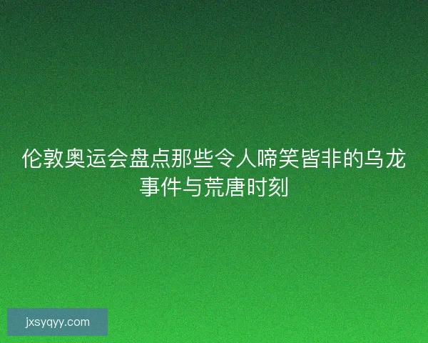 伦敦奥运会盘点那些令人啼笑皆非的乌龙事件与荒唐时刻