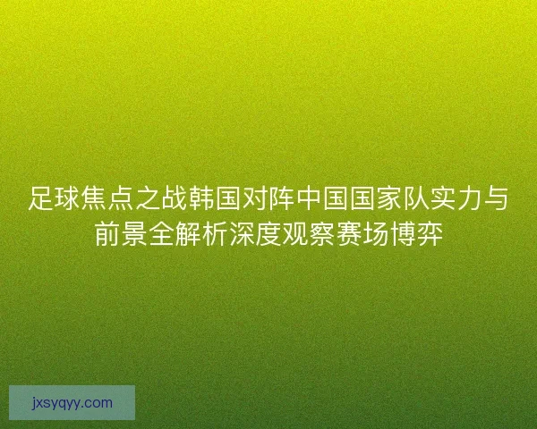 足球焦点之战韩国对阵中国国家队实力与前景全解析深度观察赛场博弈