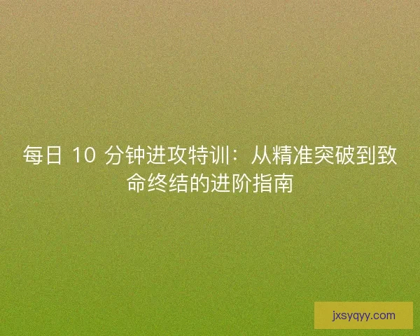 每日 10 分钟进攻特训：从精准突破到致命终结的进阶指南