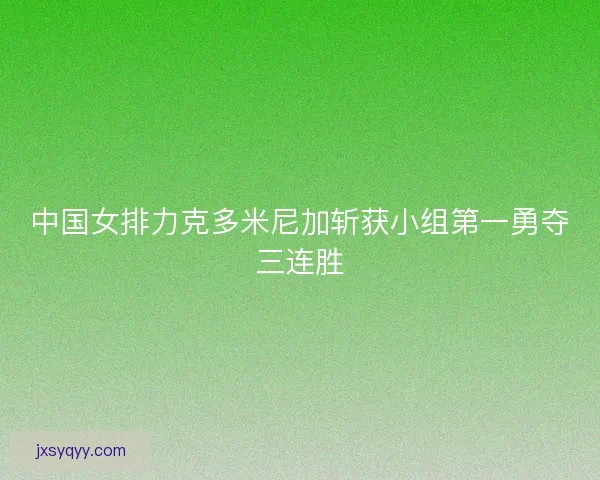 中国女排力克多米尼加斩获小组第一勇夺三连胜