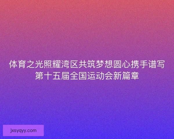 体育之光照耀湾区共筑梦想圆心携手谱写第十五届全国运动会新篇章