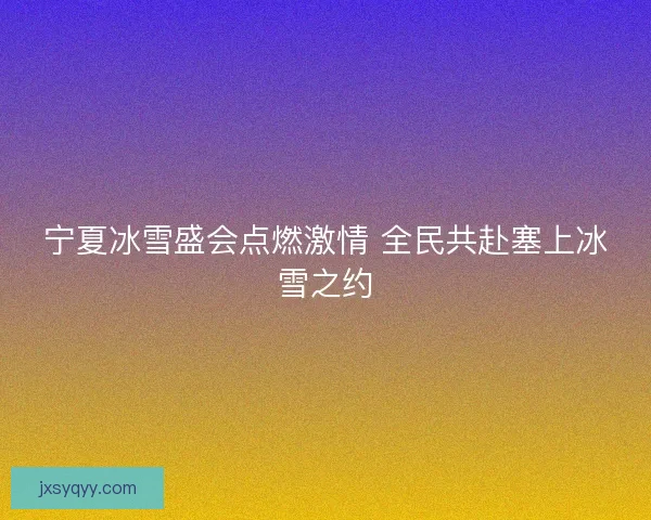 宁夏冰雪盛会点燃激情 全民共赴塞上冰雪之约