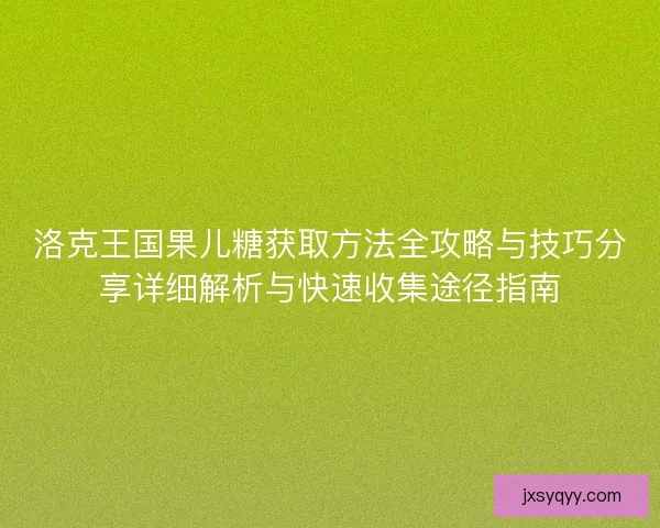 洛克王国果儿糖获取方法全攻略与技巧分享详细解析与快速收集途径指南