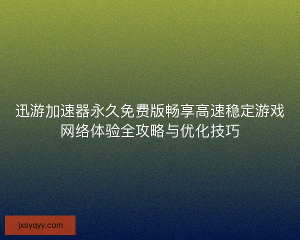 迅游加速器永久免费版畅享高速稳定游戏网络体验全攻略与优化技巧