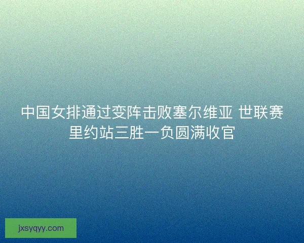 中国女排通过变阵击败塞尔维亚 世联赛里约站三胜一负圆满收官 中国女排通过变阵击败塞尔维亚 世联赛里约站三胜一负圆满收官