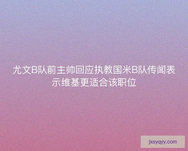 尤文B队前主帅回应执教国米B队传闻表示维基更适合该职位
