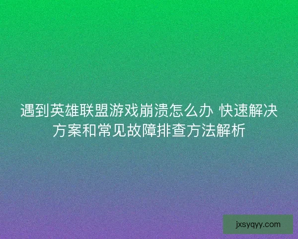 遇到英雄联盟游戏崩溃怎么办 快速解决方案和常见故障排查方法解析