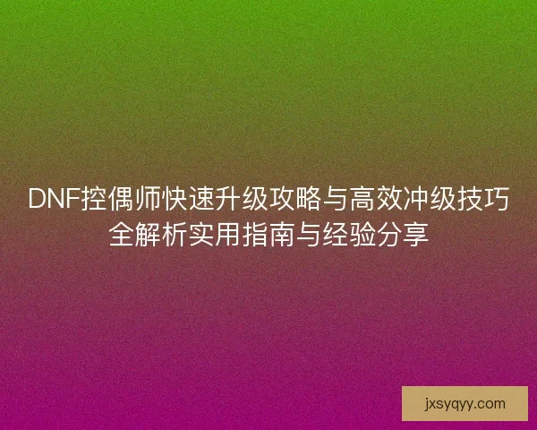 DNF控偶师快速升级攻略与高效冲级技巧全解析实用指南与经验分享