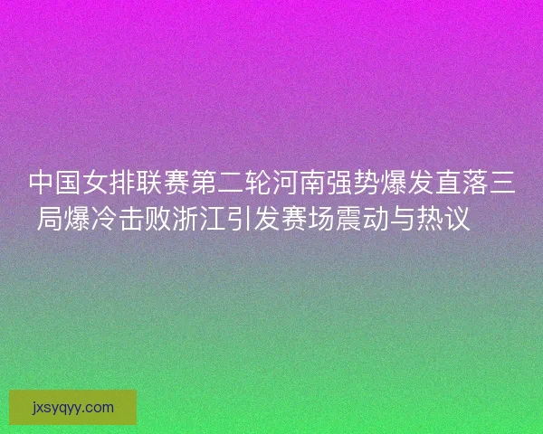 中国女排联赛第二轮河南强势爆发直落三局爆冷击败浙江引发赛场震动与热议 🏐🔥