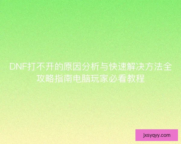 DNF打不开的原因分析与快速解决方法全攻略指南电脑玩家必看教程