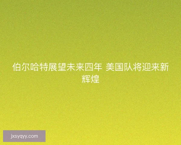 伯尔哈特展望未来四年 美国队将迎来新辉煌