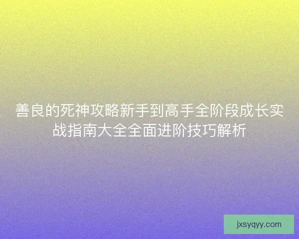善良的死神攻略新手到高手全阶段成长实战指南大全全面进阶技巧解析