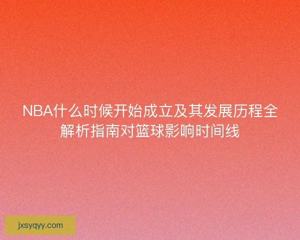 NBA什么时候开始成立及其发展历程全解析指南对篮球影响时间线