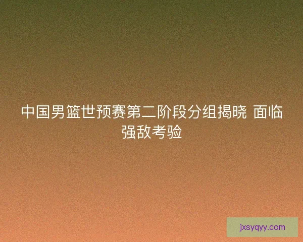 中国男篮世预赛第二阶段分组揭晓 面临强敌考验