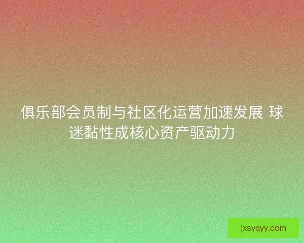 俱乐部会员制与社区化运营加速发展 球迷黏性成核心资产驱动力