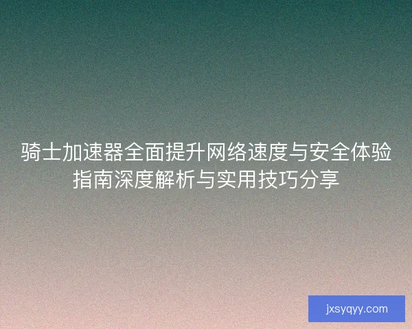 骑士加速器全面提升网络速度与安全体验指南深度解析与实用技巧分享 骑士加速器全面提升网络速度与安全体验指南深度解析与实用技巧分享