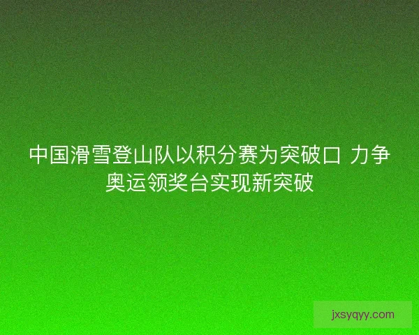 中国滑雪登山队以积分赛为突破口 力争奥运领奖台实现新突破