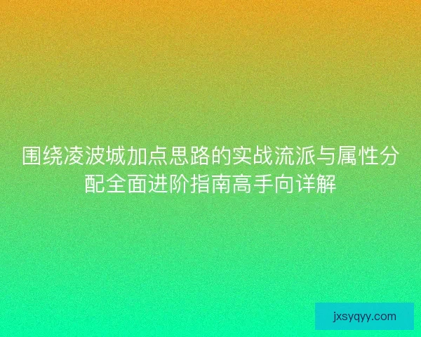 围绕凌波城加点思路的实战流派与属性分配全面进阶指南高手向详解