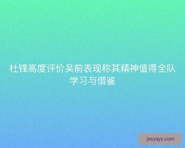 杜锋高度评价吴前表现称其精神值得全队学习与借鉴